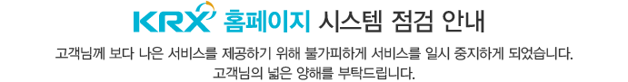 KRX 홈페이지 시스템 점검 안내 나은 서비스를 제공하기 위해 불가피하게 서비스를 일시 중지하게 되었습니다.
고객님의 넓은 양해를 부탁드립니다.